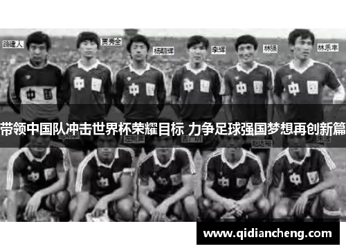 带领中国队冲击世界杯荣耀目标 力争足球强国梦想再创新篇
