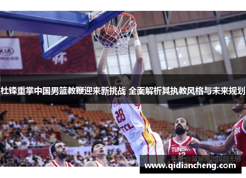 杜锋重掌中国男篮教鞭迎来新挑战 全面解析其执教风格与未来规划