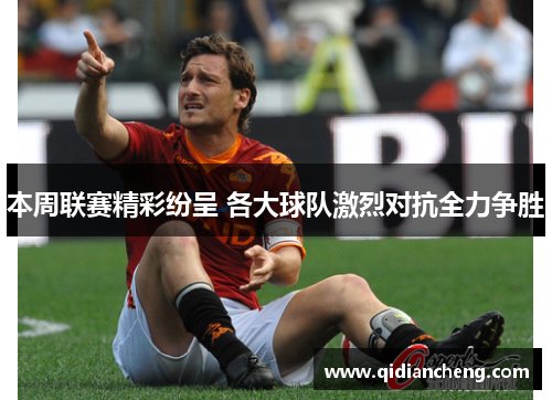 本周联赛精彩纷呈 各大球队激烈对抗全力争胜