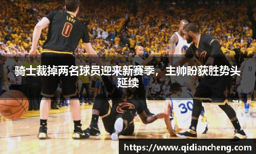 骑士裁掉两名球员迎来新赛季，主帅盼获胜势头延续