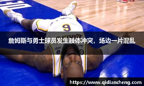 詹姆斯与勇士球员发生肢体冲突，场边一片混乱