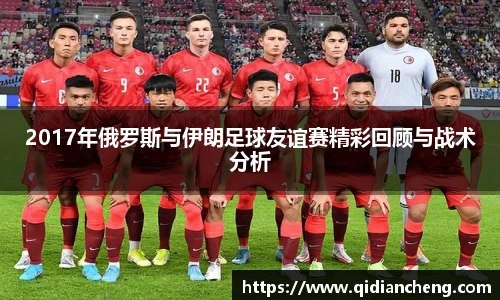 2017年俄罗斯与伊朗足球友谊赛精彩回顾与战术分析