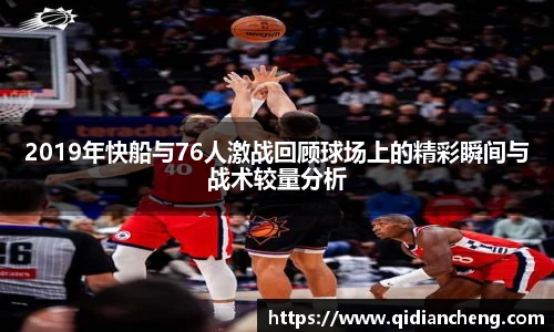 2019年快船与76人激战回顾球场上的精彩瞬间与战术较量分析