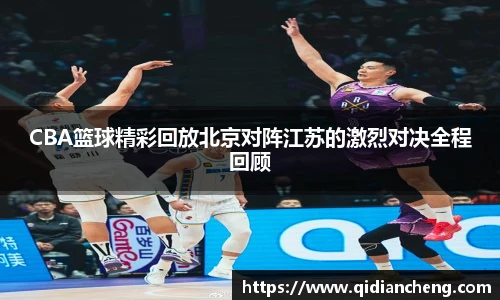 CBA篮球精彩回放北京对阵江苏的激烈对决全程回顾