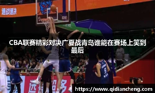 CBA联赛精彩对决广夏战青岛谁能在赛场上笑到最后