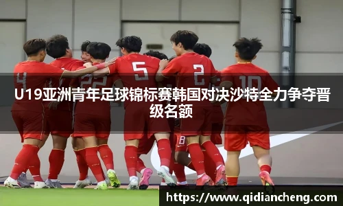 U19亚洲青年足球锦标赛韩国对决沙特全力争夺晋级名额