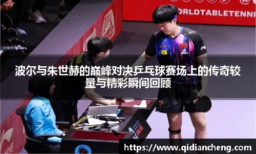 波尔与朱世赫的巅峰对决乒乓球赛场上的传奇较量与精彩瞬间回顾