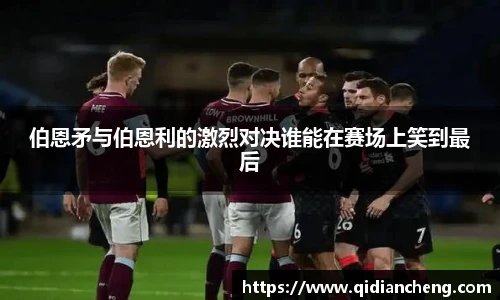 伯恩矛与伯恩利的激烈对决谁能在赛场上笑到最后