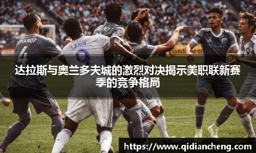 达拉斯与奥兰多夫城的激烈对决揭示美职联新赛季的竞争格局
